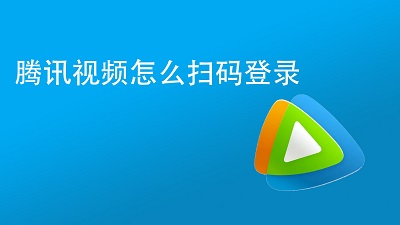 腾讯视频APP怎么扫码登录 腾讯视频APP扫码登录教程一览