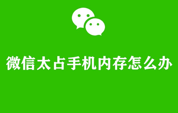 微信APP太占手机内存怎么办